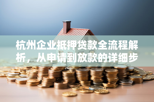 杭州企业抵押贷款全流程解析,从申请到放款的详细步骤 杭州企业抵押贷款全流程解析,从申请到放款的详细步骤