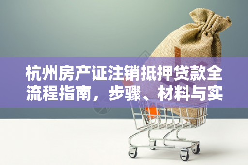 杭州房产证注销抵押贷款全流程指南,步骤、材料与实用贴士