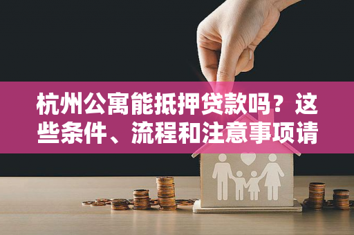 杭州公寓能抵押贷款吗?这些条件、流程和注意事项请收好!