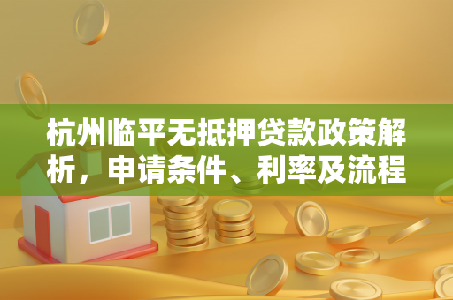 杭州临平无抵押贷款政策解析,申请条件、利率及流程全指南