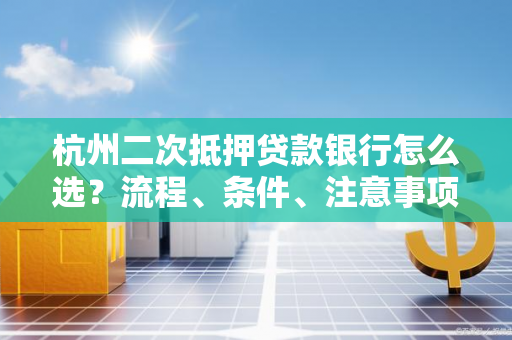 杭州二次抵押贷款银行怎么选?流程、条件、注意事项全攻略