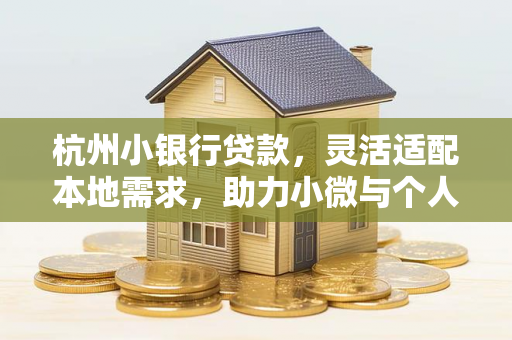 杭州小银行贷款,灵活适配本地需求,助力小微与个人融资