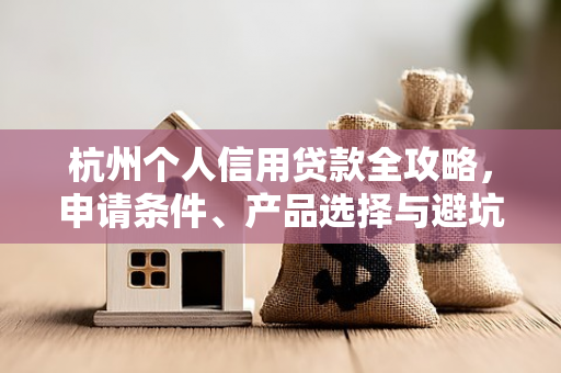 杭州个人信用贷款全攻略,申请条件、产品选择与避坑指南