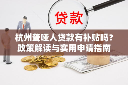 杭州聋哑人贷款有补贴吗?政策解读与实用申请指南 杭州聋哑人贷款有补贴吗?政策解读与实用申请指南