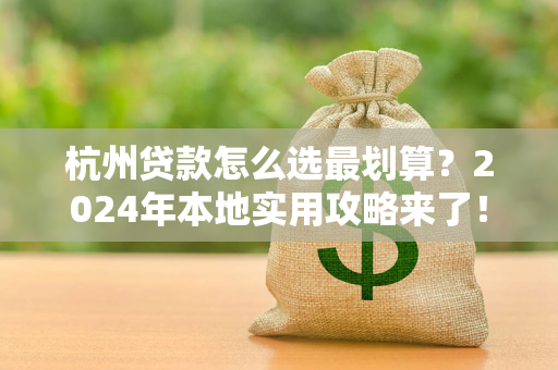 杭州贷款怎么选最划算?2024年本地实用攻略来了! 杭州贷款怎么选最划算?2024年本地实用攻略来了!