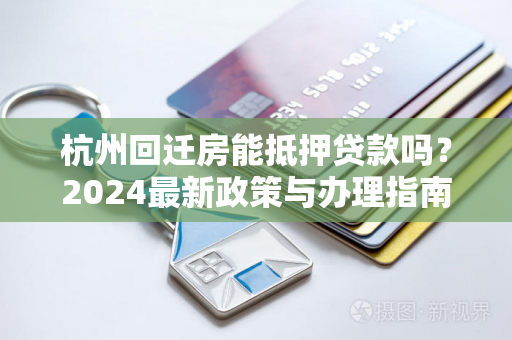 杭州回迁房能抵押贷款吗?2024最新政策与办理指南来了!