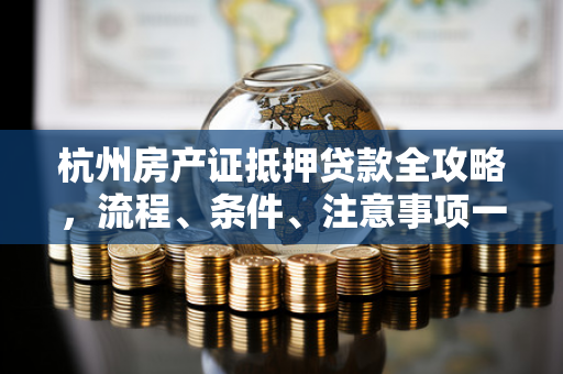 杭州房产证抵押贷款全攻略,流程、条件、注意事项一文读懂