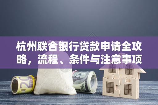 杭州联合银行贷款申请全攻略,流程、条件与注意事项一文通