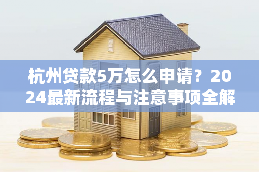 杭州贷款5万怎么申请?2024最新流程与注意事项全解析
