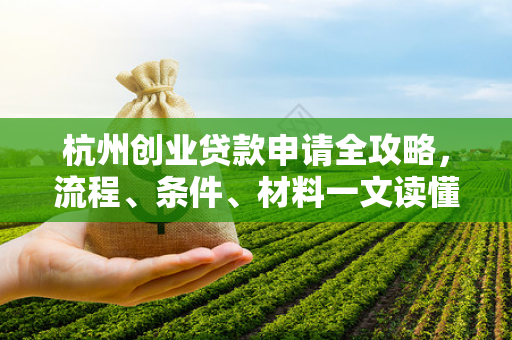 杭州创业贷款申请全攻略,流程、条件、材料一文读懂