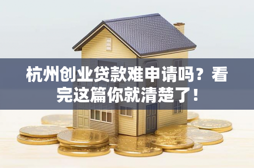 杭州创业贷款难申请吗?看完这篇你就清楚了!