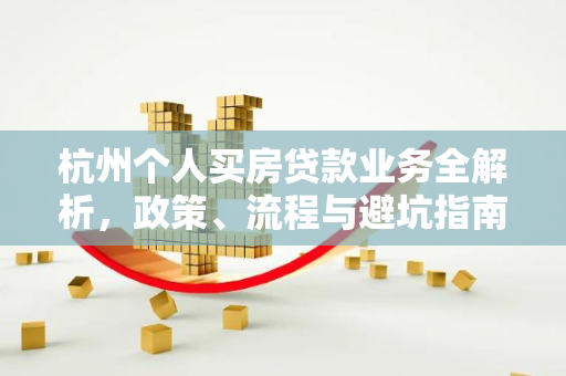 杭州个人买房贷款业务全解析,政策、流程与避坑指南