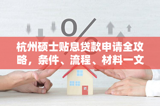 杭州硕士贴息贷款申请全攻略,条件、流程、材料一文读懂