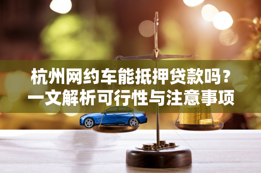 杭州网约车能抵押贷款吗?一文解析可行性与注意事项