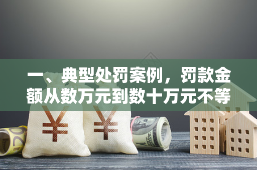 一、典型处罚案例,罚款金额从数万元到数十万元不等 一、典型处罚案例,罚款金额从数万元到数十万元不等