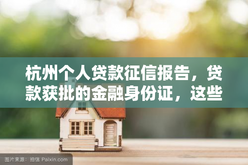 杭州个人贷款征信报告,贷款获批的金融身份证,这些细节别忽视! 杭州个人贷款征信报告,贷款获批的金融身份证,这些细节别忽视!