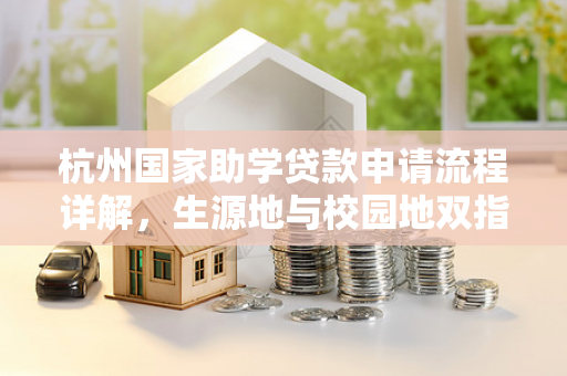 杭州国家助学贷款申请流程详解,生源地与校园地双指南