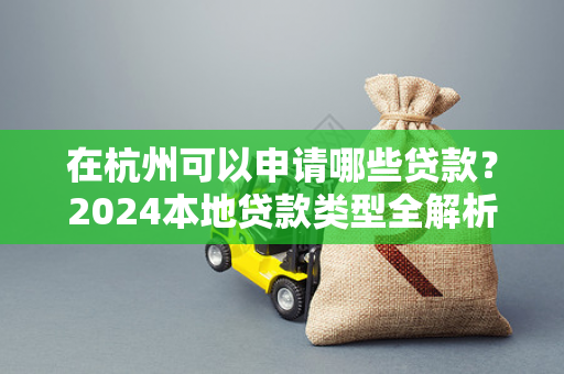 在杭州可以申请哪些贷款?2024本地贷款类型全解析