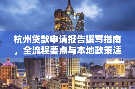 杭州贷款申请报告撰写指南,全流程要点与本地政策适配