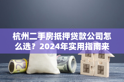杭州二手房抵押贷款公司怎么选?2024年实用指南来了!