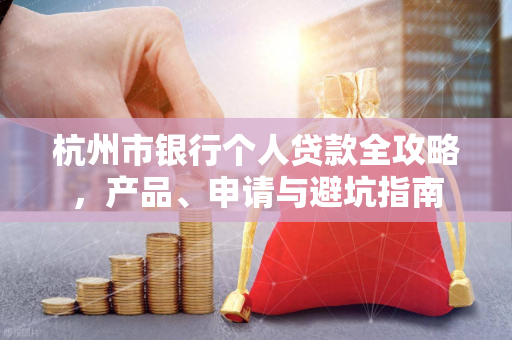 杭州市银行个人贷款全攻略,产品、申请与避坑指南