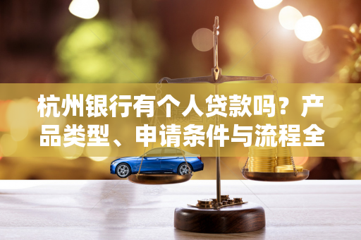 杭州银行有个人贷款吗?产品类型、申请条件与流程全解析