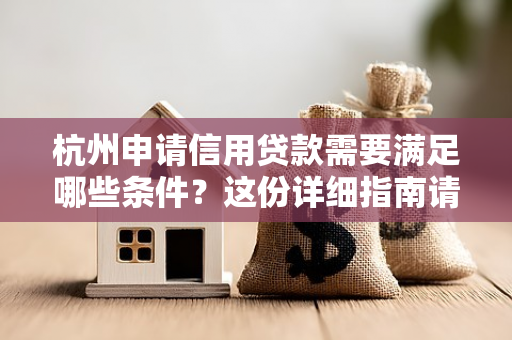 杭州申请信用贷款需要满足哪些条件?这份详细指南请收好!