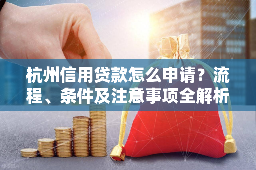 杭州信用贷款怎么申请?流程、条件及注意事项全解析