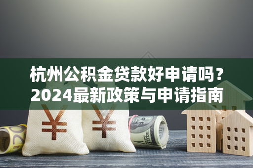 杭州公积金贷款好申请吗?2024最新政策与申请指南来了!