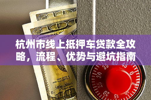 杭州市线上抵押车贷款全攻略,流程、优势与避坑指南