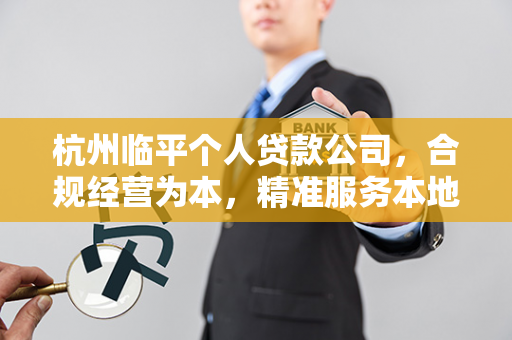 杭州临平个人贷款公司,合规经营为本,精准服务本地资金需求 杭州临平个人贷款公司,合规经营为本,精准服务本地资金需求