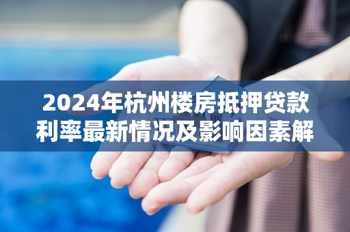 2024年杭州楼房抵押贷款利率最新情况及影响因素解析 2024年杭州楼房抵押贷款利率最新情况及影响因素解析