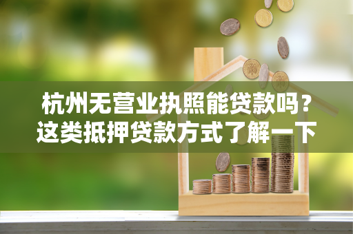 杭州无营业执照能贷款吗?这类抵押贷款方式了解一下!
