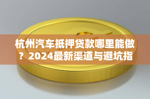 杭州汽车抵押贷款哪里能做?2024最新渠道与避坑指南