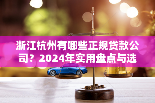 浙江杭州有哪些正规贷款公司？2024年实用盘点与选择攻略