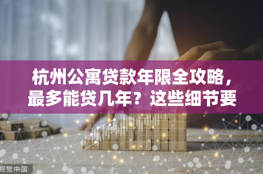 杭州公寓贷款年限全攻略,最多能贷几年?这些细节要注意