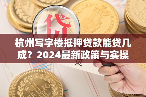 杭州写字楼抵押贷款能贷几成？2024最新政策与实操指南