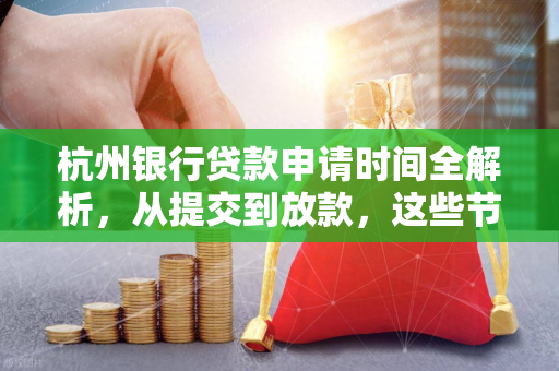 杭州银行贷款申请时间全解析,从提交到放款,这些节点要掌握