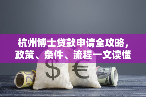 杭州博士贷款申请全攻略,政策、条件、流程一文读懂