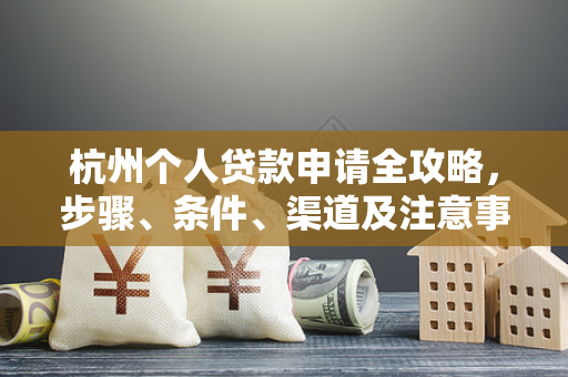 杭州个人贷款申请全攻略,步骤、条件、渠道及注意事项