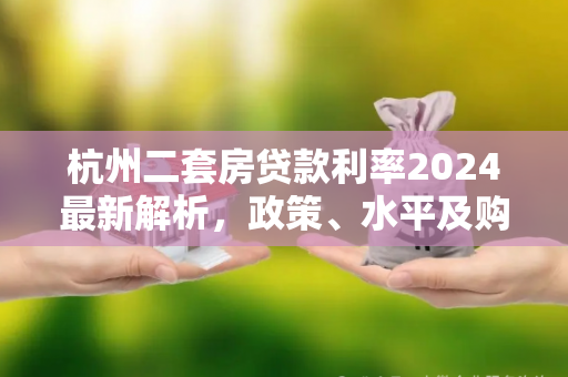 杭州二套房贷款利率2024最新解析，政策、水平及购房建议