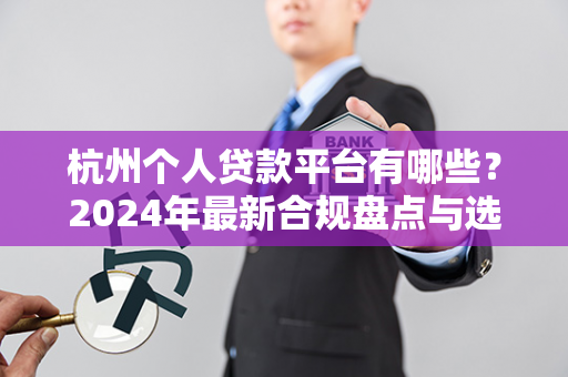 杭州个人贷款平台有哪些？2024年最新合规盘点与选择指南