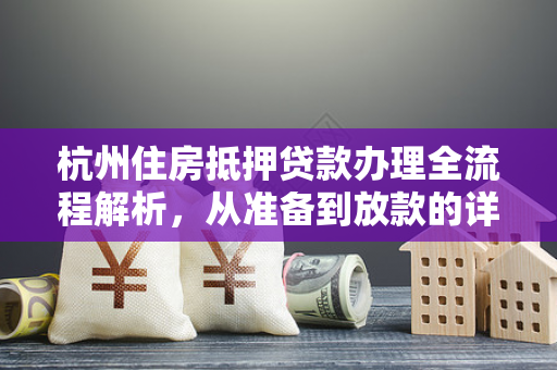 杭州住房抵押贷款办理全流程解析,从准备到放款的详细指南