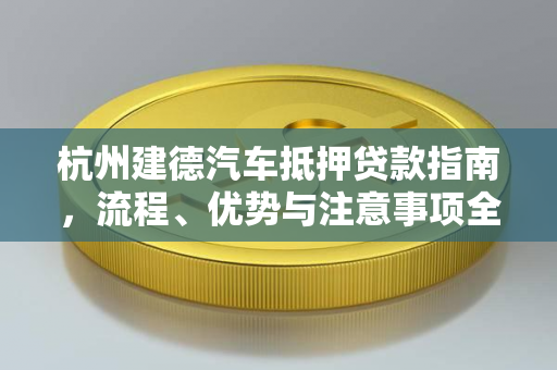 杭州建德汽车抵押贷款指南,流程、优势与注意事项全解析 杭州建德汽车抵押贷款指南,流程、优势与注意事项全解析