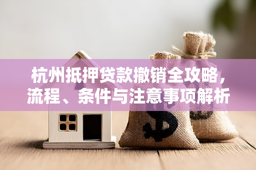 杭州抵押贷款撤销全攻略,流程、条件与注意事项解析