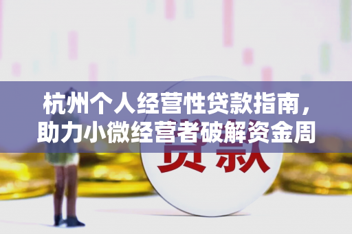 杭州个人经营性贷款指南,助力小微经营者破解资金周转困局 杭州个人经营性贷款指南,助力小微经营者破解资金周转困局