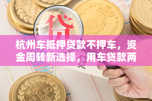 杭州车抵押贷款不押车,资金周转新选择,用车贷款两不误 杭州车抵押贷款不押车,资金周转新选择,用车贷款两不误