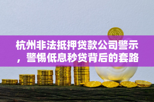 杭州非法抵押贷款公司警示,警惕低息秒贷背后的套路与风险