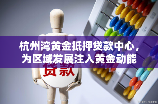 杭州湾黄金抵押贷款中心,为区域发展注入黄金动能 杭州湾黄金抵押贷款中心,为区域发展注入黄金动能