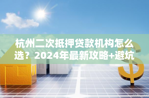 杭州二次抵押贷款机构怎么选?2024年最新攻略+避坑指南 杭州二次抵押贷款机构怎么选?2024年最新攻略+避坑指南